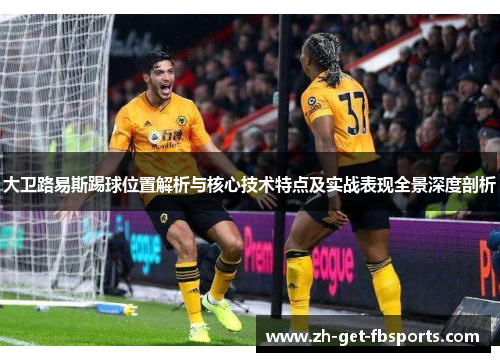 大卫路易斯踢球位置解析与核心技术特点及实战表现全景深度剖析