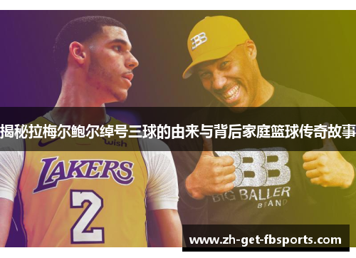 揭秘拉梅尔鲍尔绰号三球的由来与背后家庭篮球传奇故事