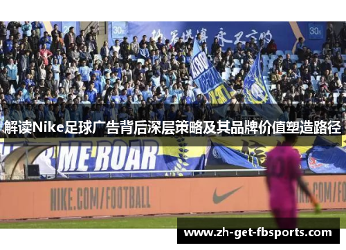 解读Nike足球广告背后深层策略及其品牌价值塑造路径