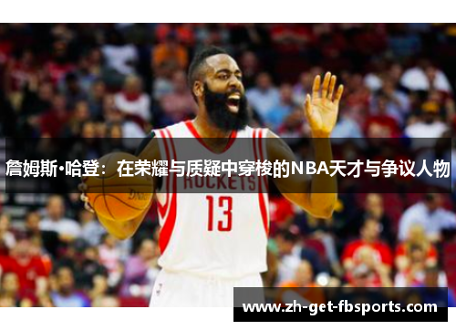 詹姆斯·哈登：在荣耀与质疑中穿梭的NBA天才与争议人物