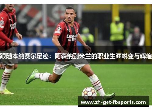 跟随本纳赛尔足迹：阿森纳到米兰的职业生涯蜕变与辉煌