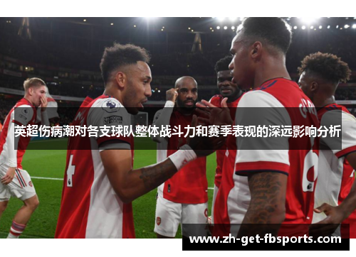 英超伤病潮对各支球队整体战斗力和赛季表现的深远影响分析