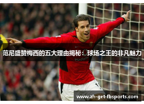 范尼盛赞梅西的五大理由揭秘：球场之王的非凡魅力