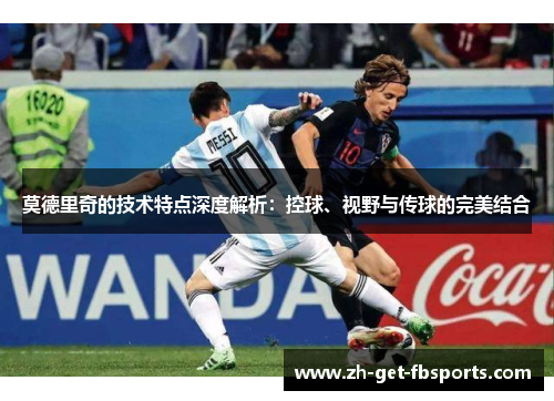 莫德里奇的技术特点深度解析：控球、视野与传球的完美结合