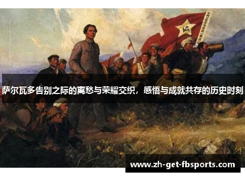 萨尔瓦多告别之际的离愁与荣耀交织，感悟与成就共存的历史时刻