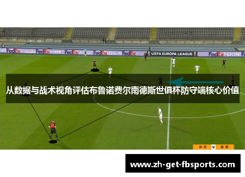 从数据与战术视角评估布鲁诺费尔南德斯世俱杯防守端核心价值