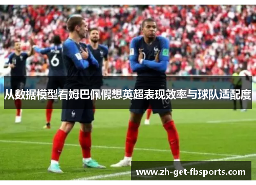 从数据模型看姆巴佩假想英超表现效率与球队适配度