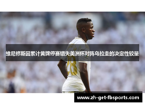 维尼修斯因累计黄牌停赛错失美洲杯对阵乌拉圭的决定性较量